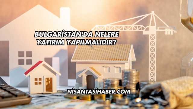 Bulgaristan'da Nelere Yatırım Yapılmalıdır?