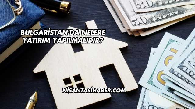 Bulgaristan'da Nelere Yatırım Yapılmalıdır?