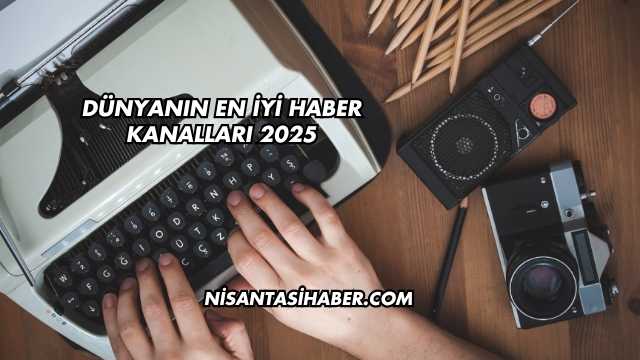 Dünyanın En İyi Haber Kanalları 2025