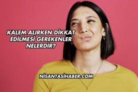 Kalem Alırken Dikkat Edilmesi Gerekenler Nelerdir?