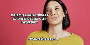 Kalem Alırken Dikkat Edilmesi Gerekenler Nelerdir?