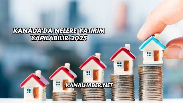 Kanada'da Nelere Yatırım Yapılabilir 2025