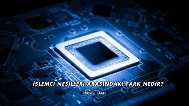İşlemci Nesilleri Arasındaki Fark Nedir?