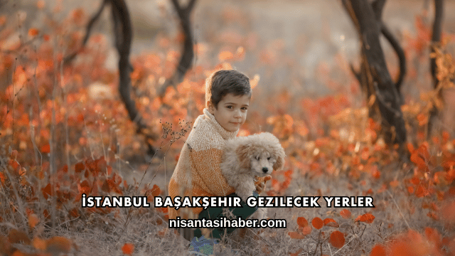 İstanbul Başakşehir Gezilecek Yerler