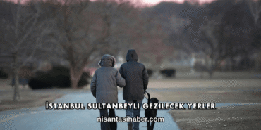 İstanbul Sultanbeyli Gezilecek Yerler