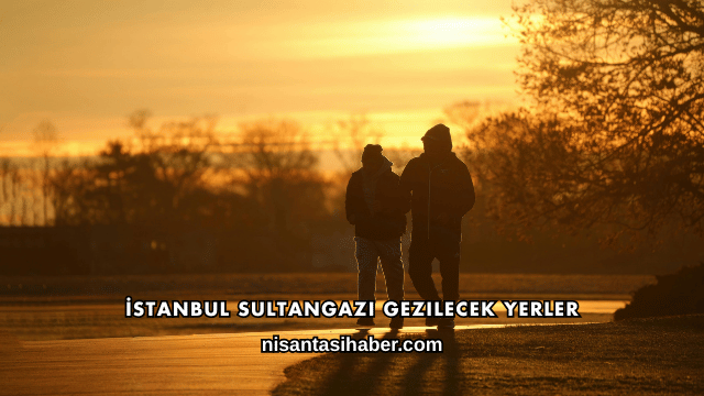 İstanbul Sultangazi Gezilecek Yerler