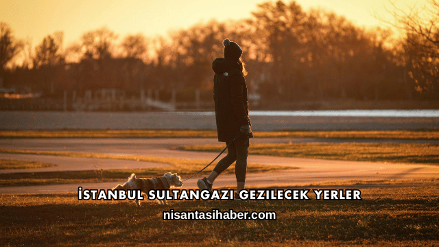 İstanbul Sultangazi Gezilecek Yerler